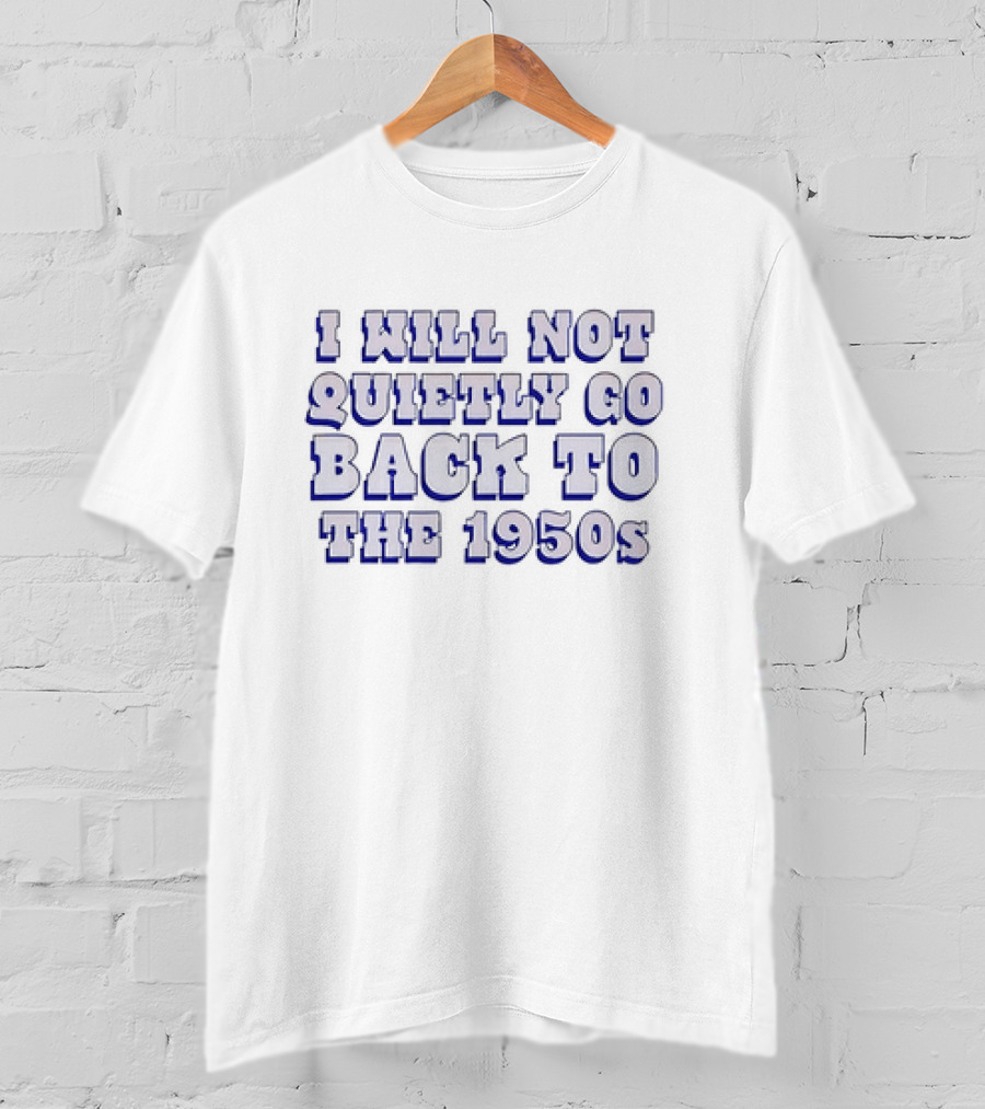 I Will Not Quietly Go Back To The 1950s T-Shirt