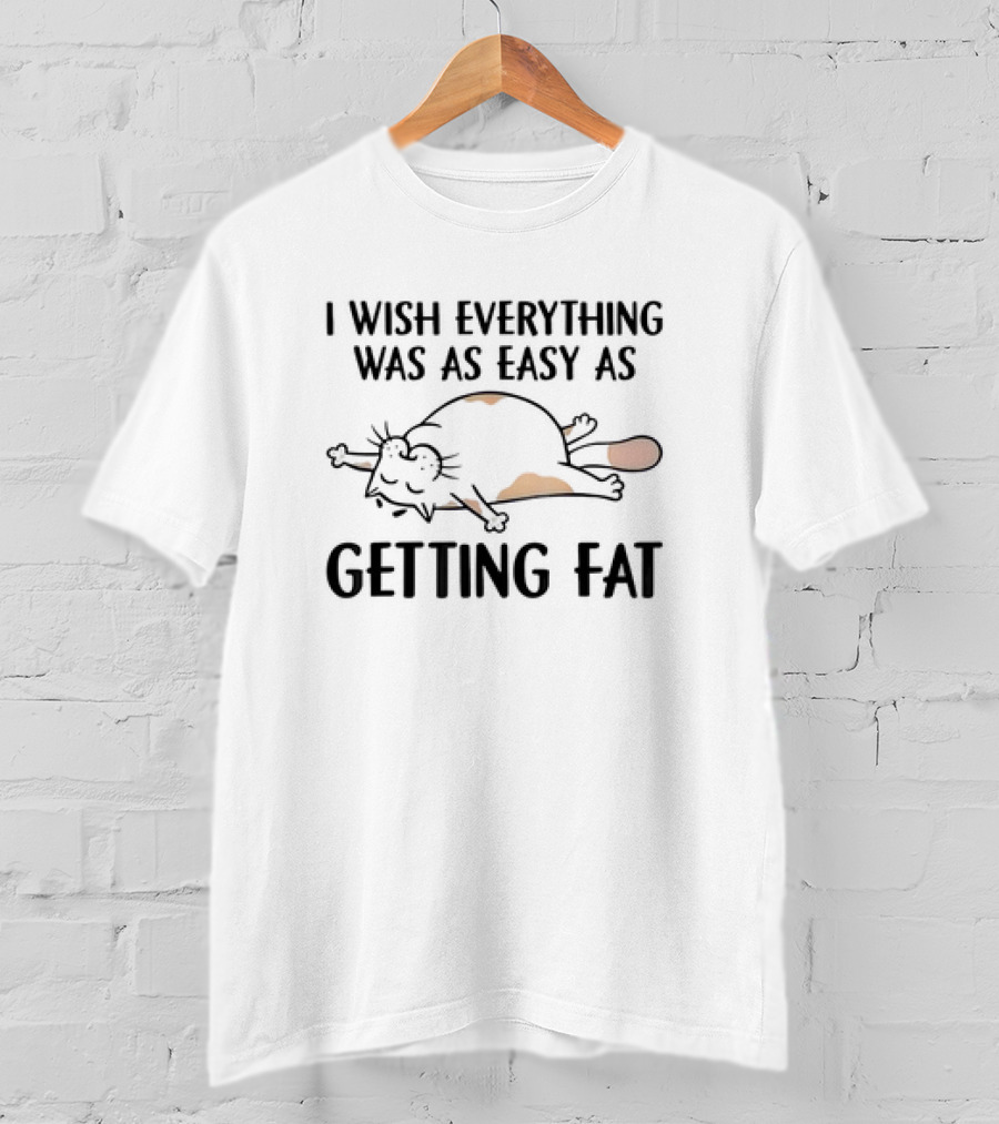 I Wish Everything Was As Easy As Getting Fat Cat T-Shirt