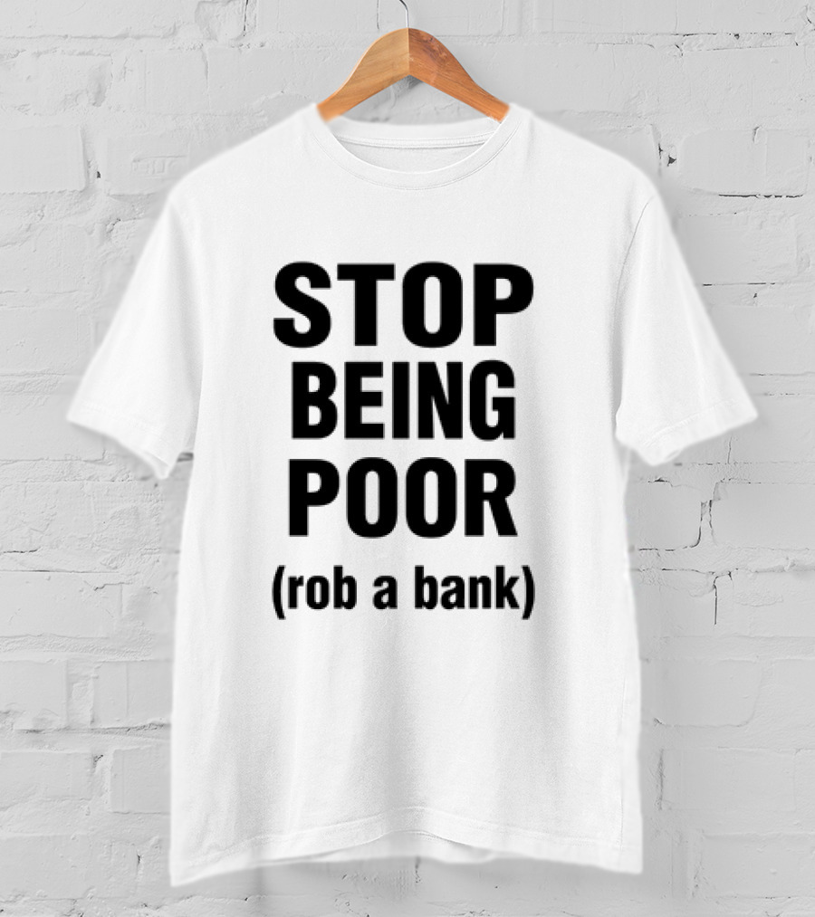 Stop Being Poor Rob A Bank T-Shirt