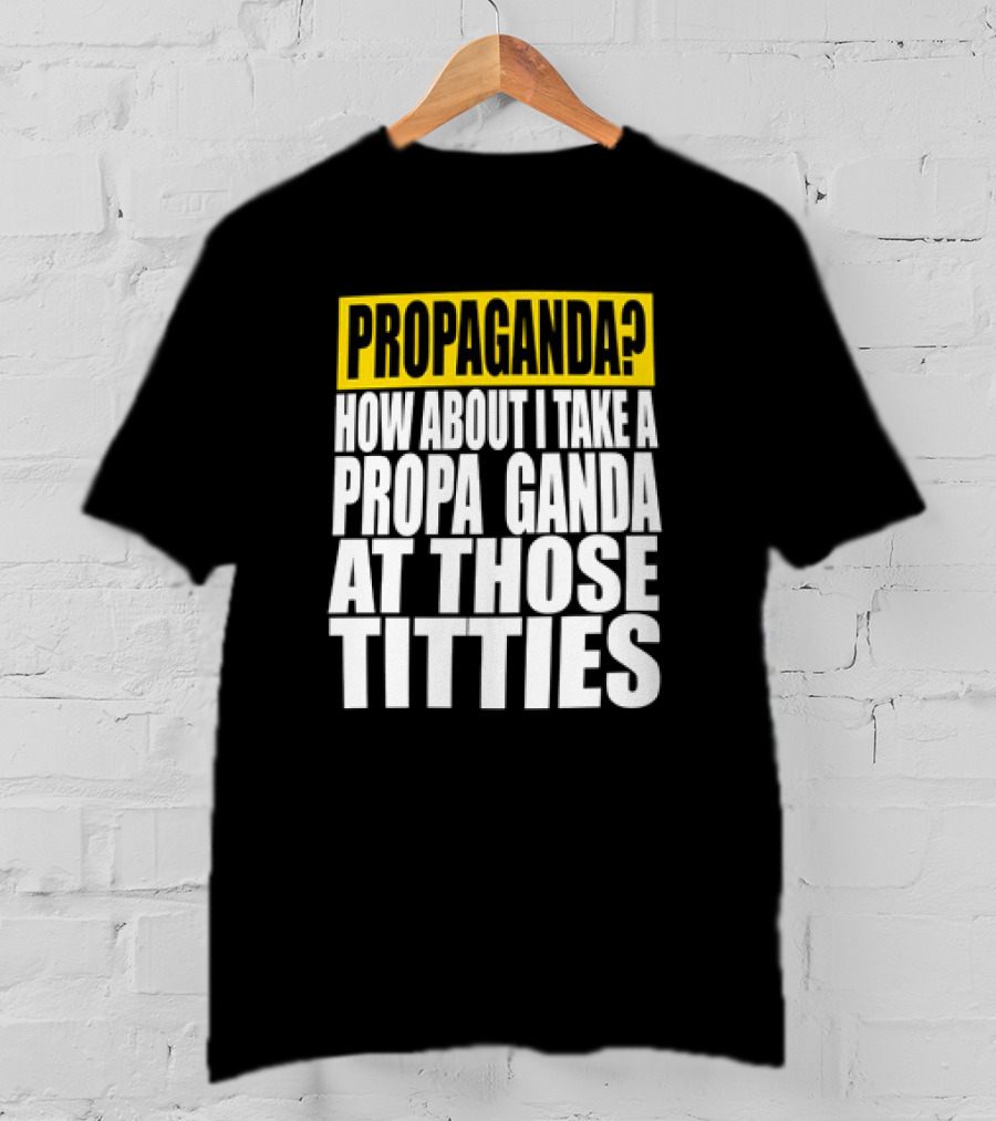 Propaganda? How About I Take A Propa Ganda At Those Titties T-Shirt