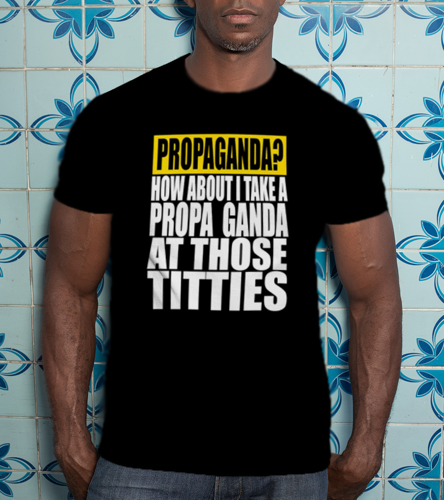 Propaganda? How About I Take A Propa Ganda At Those Titties T-Shirt