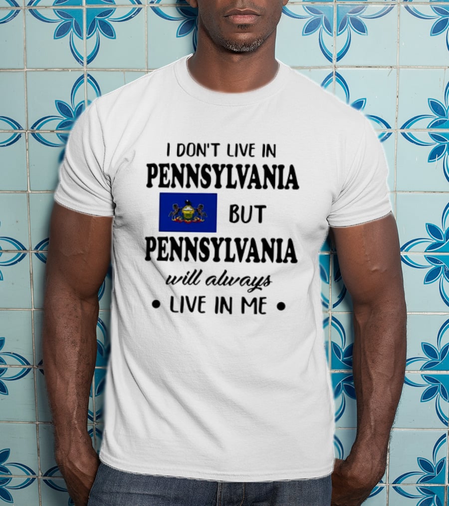I Don’t Live In Pennsylvania But Pennsylvania Will Always Live In Me With Pennsylvania Flag T-Shirt