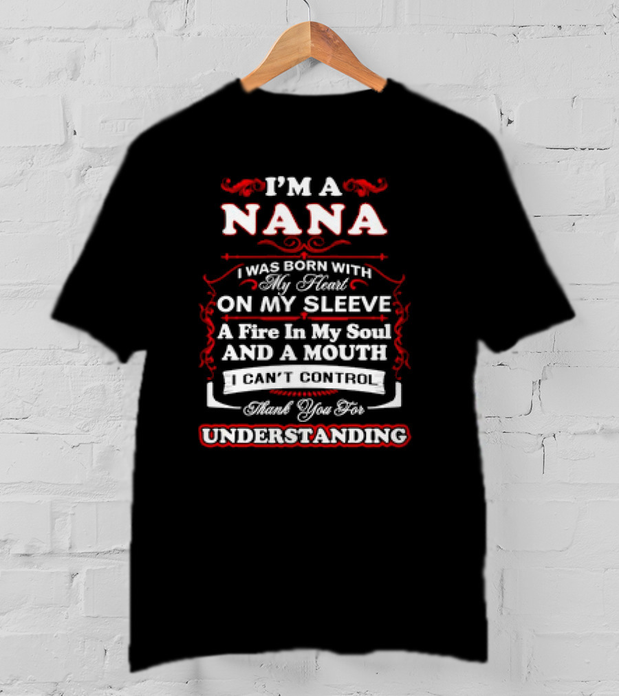 I'm A Nana Born With My Heart On My Sleeve A Fire In My Soul And A Mouth I Can't Control Thank You For Understanding T-Shirt