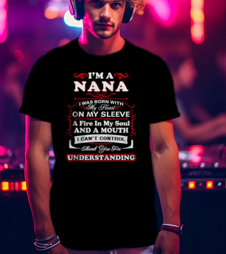 I'm A Nana Born With My Heart On My Sleeve A Fire In My Soul And A Mouth I Can't Control Thank You For Understanding T-Shirt