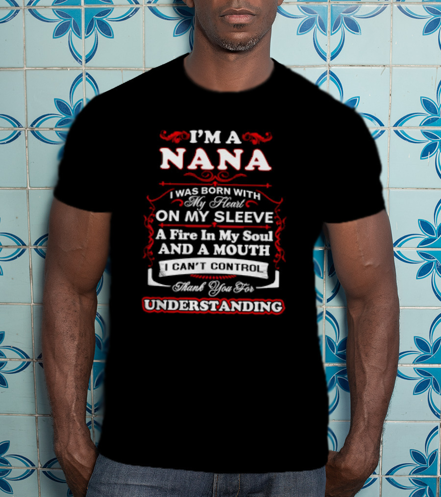I'm A Nana Born With My Heart On My Sleeve A Fire In My Soul And A Mouth I Can't Control Thank You For Understanding T-Shirt
