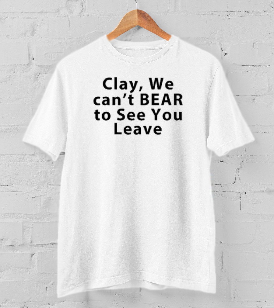 Clay We Can’t Bear To See You Leave T-Shirt