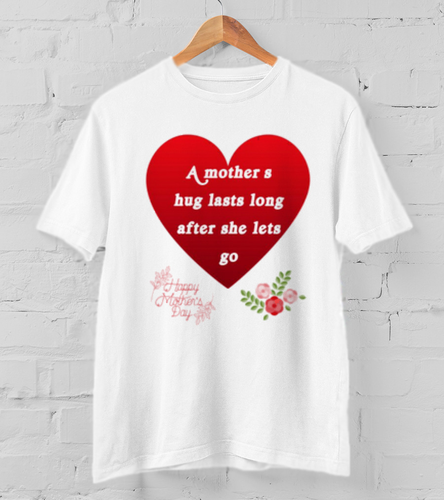 A Mother’s Hug Lasts Long After She Lets Go Happy Mother’s Day Red Heart With Flowers T-Shirt