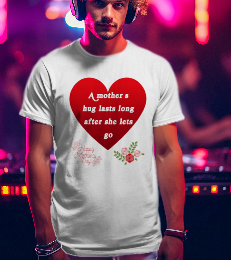 A Mother’s Hug Lasts Long After She Lets Go Happy Mother’s Day Red Heart With Flowers T-Shirt