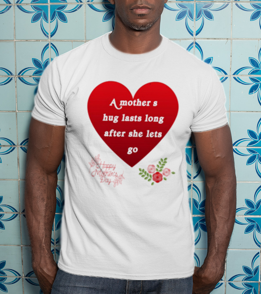 A Mother’s Hug Lasts Long After She Lets Go Happy Mother’s Day Red Heart With Flowers T-Shirt