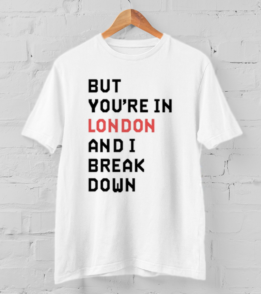 But You're In London And I Break Down T-Shirt