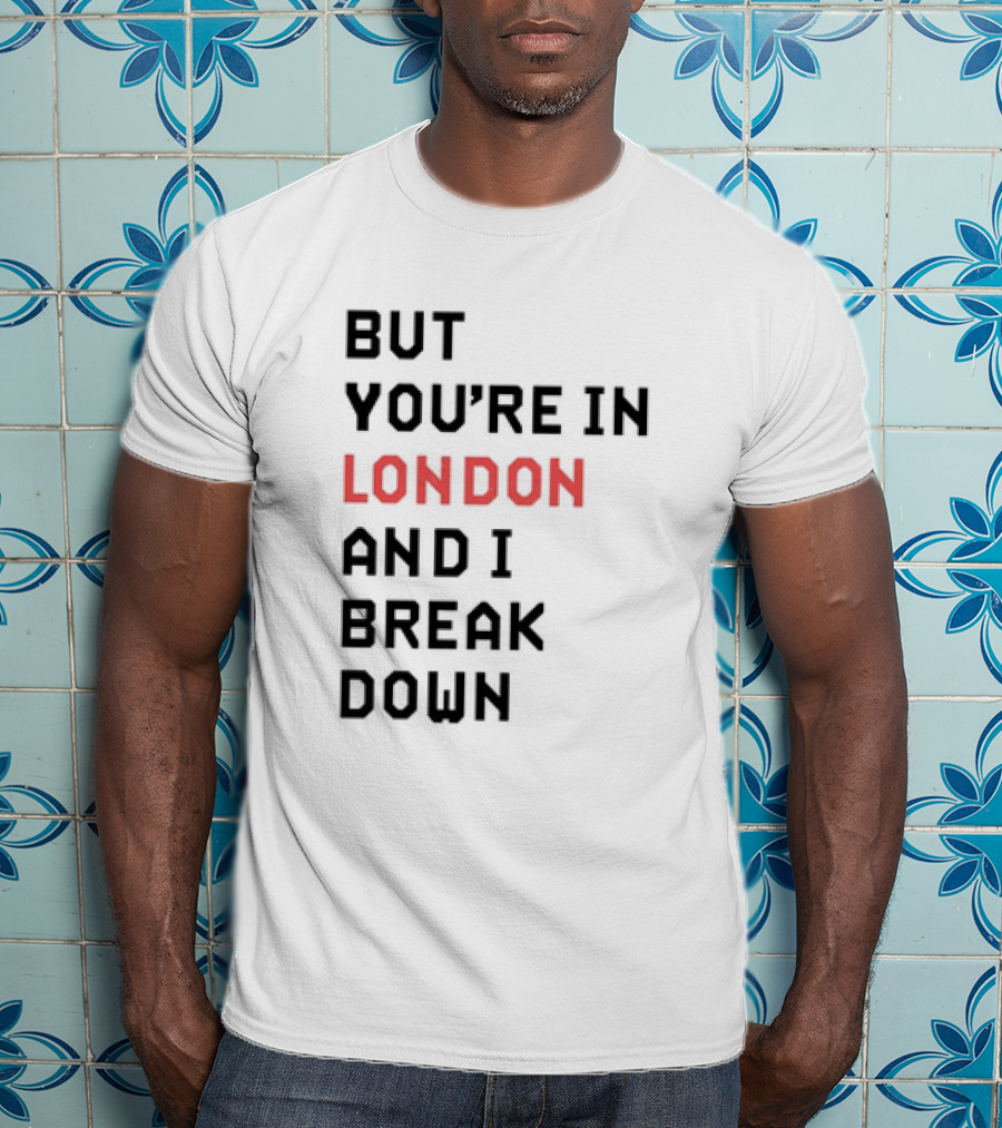 But You're In London And I Break Down T-Shirt