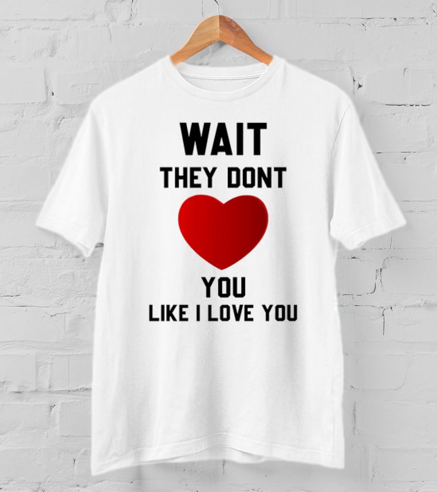 Wait They Don't Heart You Like I Love You T-Shirt