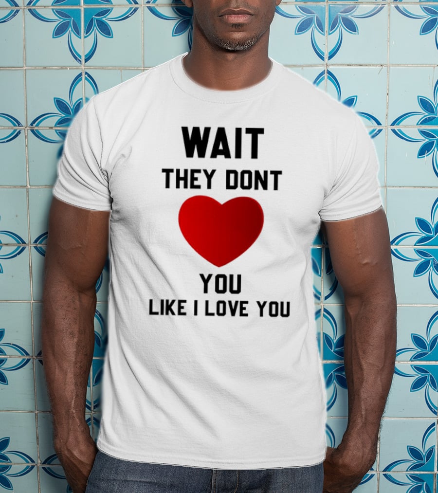 Wait They Don't Heart You Like I Love You T-Shirt