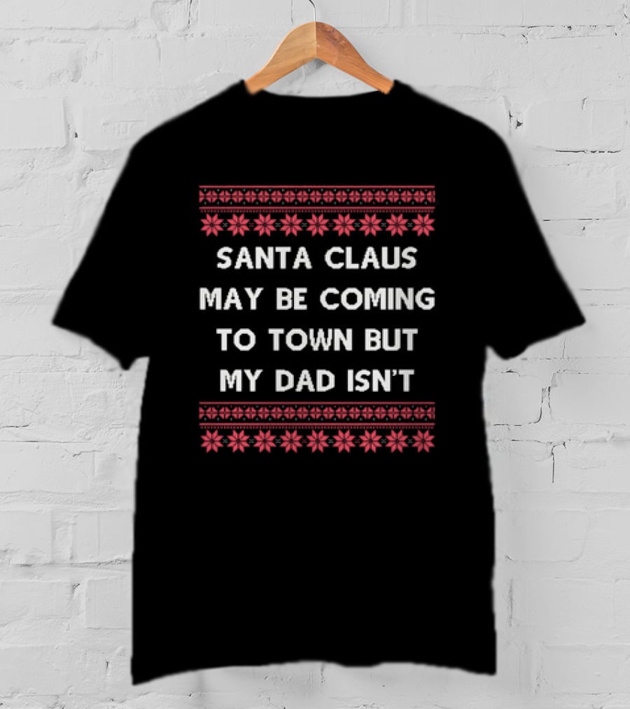 Santa Claus May Be Coming To Town But My Dad Isn't Christmas Holiday Humor Ugly T-Shirt