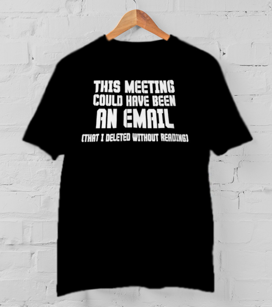 This Meeting Could Have Been An Email That I Deleted Without Reading T-Shirt