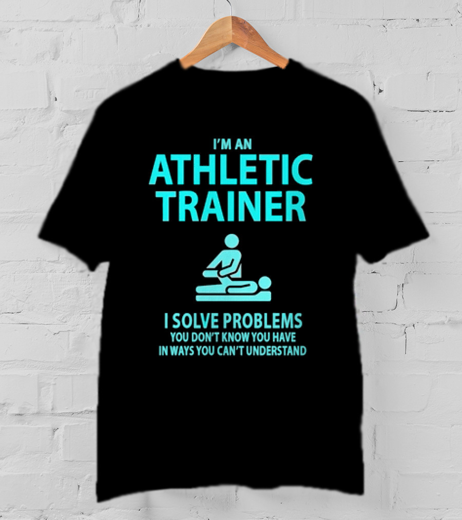 I’m An Athletic Trainer I Solve Problems You Don’t Know You Have In Ways You Can’t Understand T-Shirt