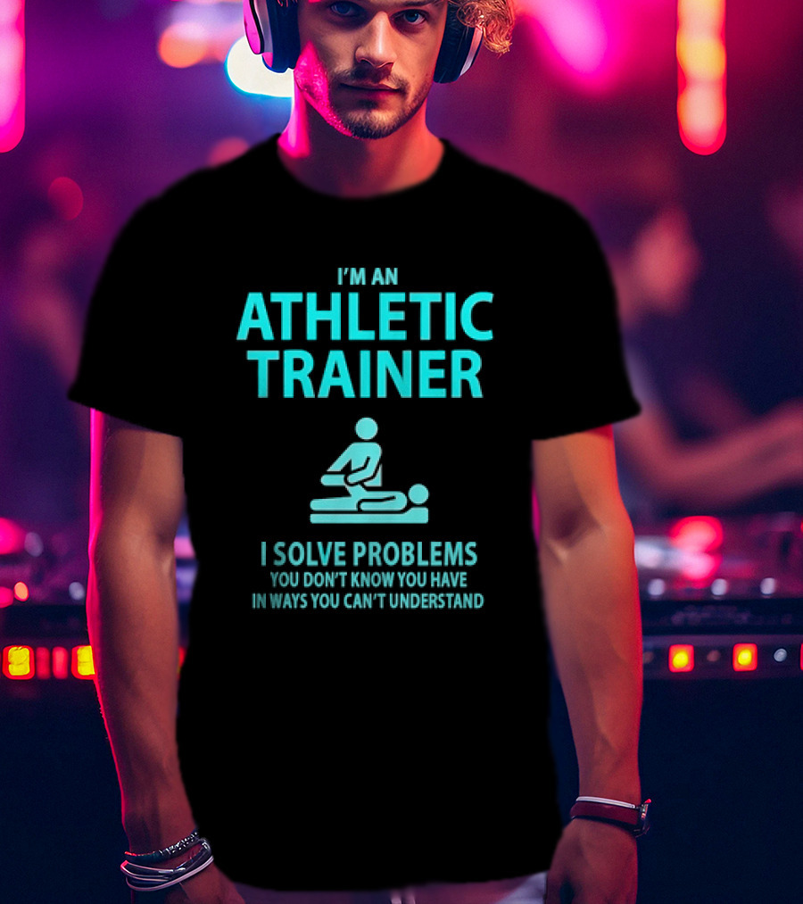 I’m An Athletic Trainer I Solve Problems You Don’t Know You Have In Ways You Can’t Understand T-Shirt