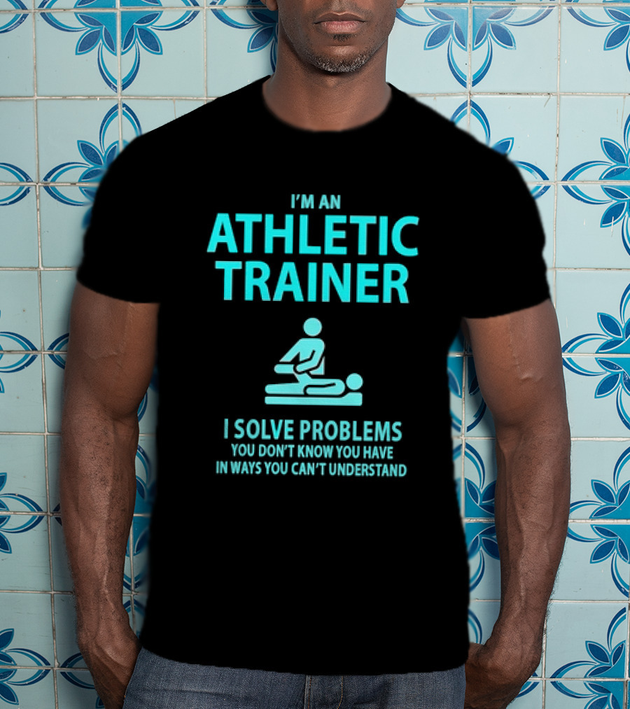 I’m An Athletic Trainer I Solve Problems You Don’t Know You Have In Ways You Can’t Understand T-Shirt