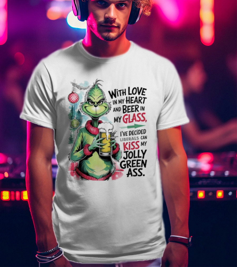With Love In My Heart And Beer In My Glass I've Decided Liberals Can Kiss My Jolly Green Ass T-Shirt