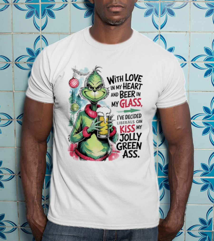 With Love In My Heart And Beer In My Glass I've Decided Liberals Can Kiss My Jolly Green Ass T-Shirt