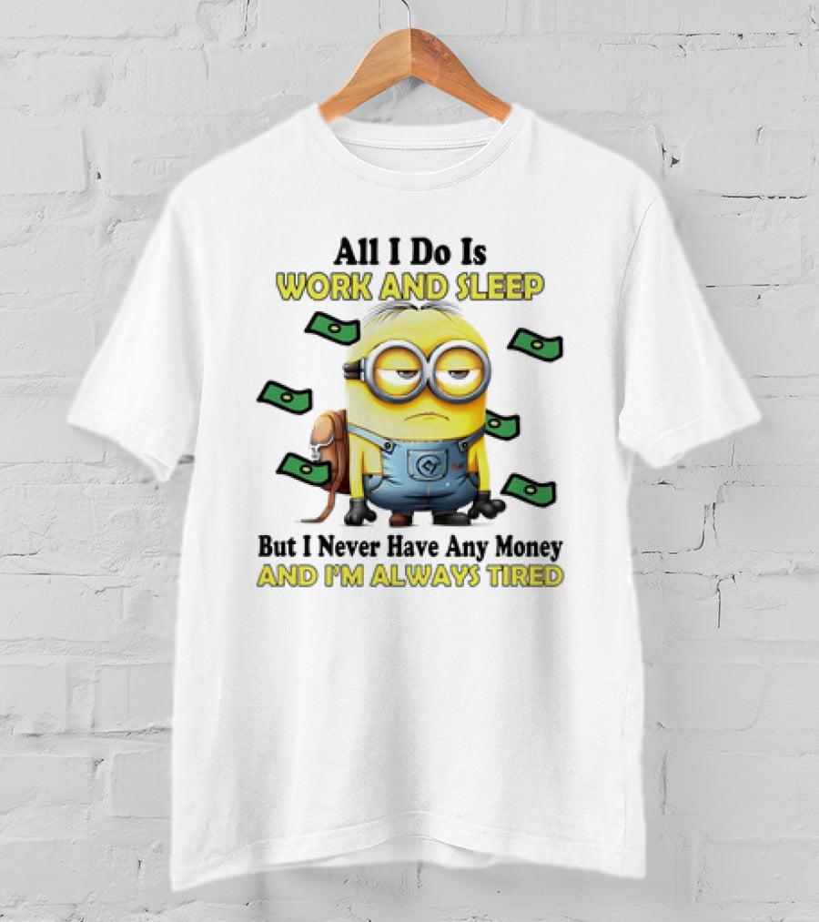 Minions All I Do Is Work And Sleep But I Never Have Any Money And I'm Always Tired T-Shirt