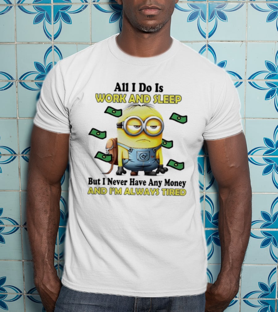 Minions All I Do Is Work And Sleep But I Never Have Any Money And I'm Always Tired T-Shirt