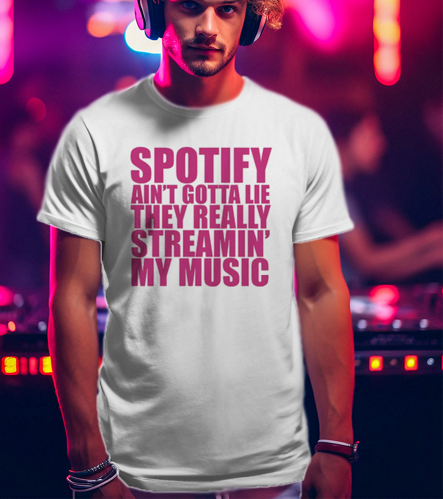 Spotify Ain’t Gotta Lie They Really Streamin’ My Music T-Shirt