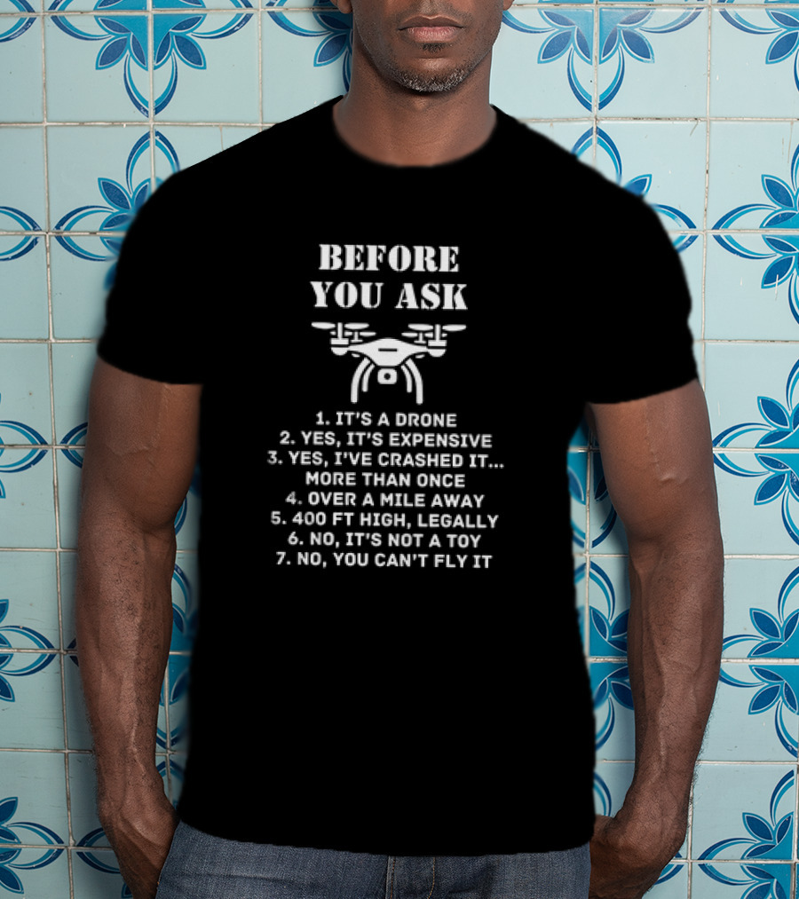 Before You Ask It's A Drone Yes It's Expensive Yes I've Crashed It More Than Once Over A Mile Away 400 Ft High Legally No It's Not A Toy No You Can't Fly It T-Shirt