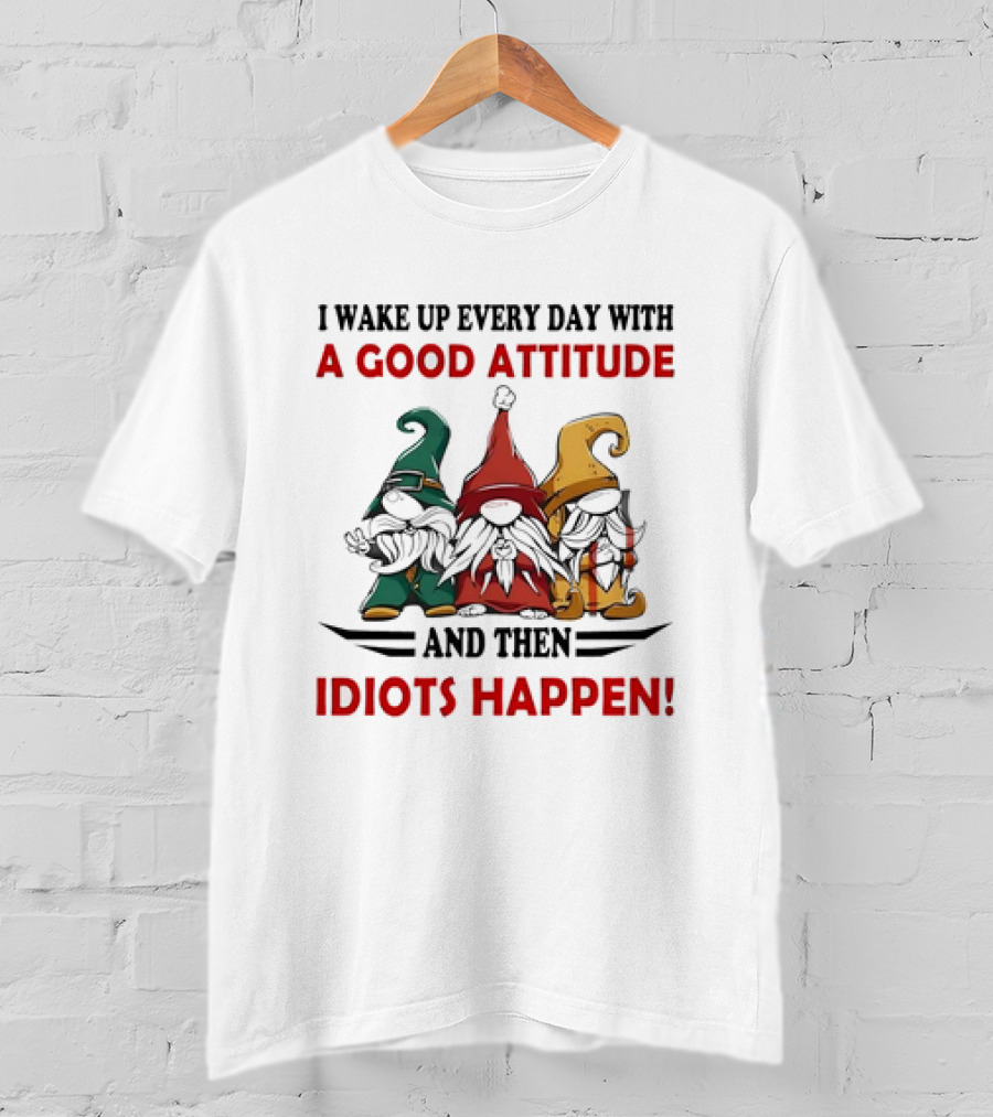 I Wake Up Every Day With A Good Attitude And Then Idiots Happen Gnomes T-Shirt