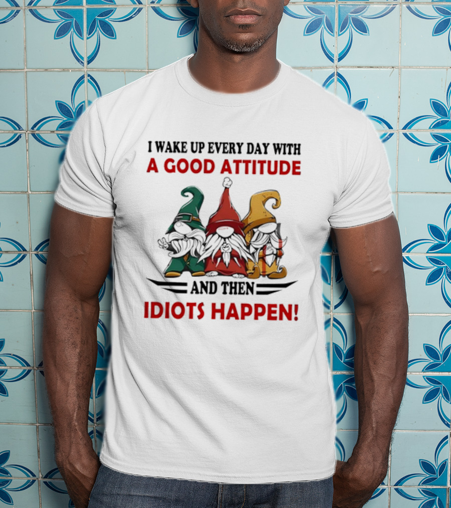 I Wake Up Every Day With A Good Attitude And Then Idiots Happen Gnomes T-Shirt