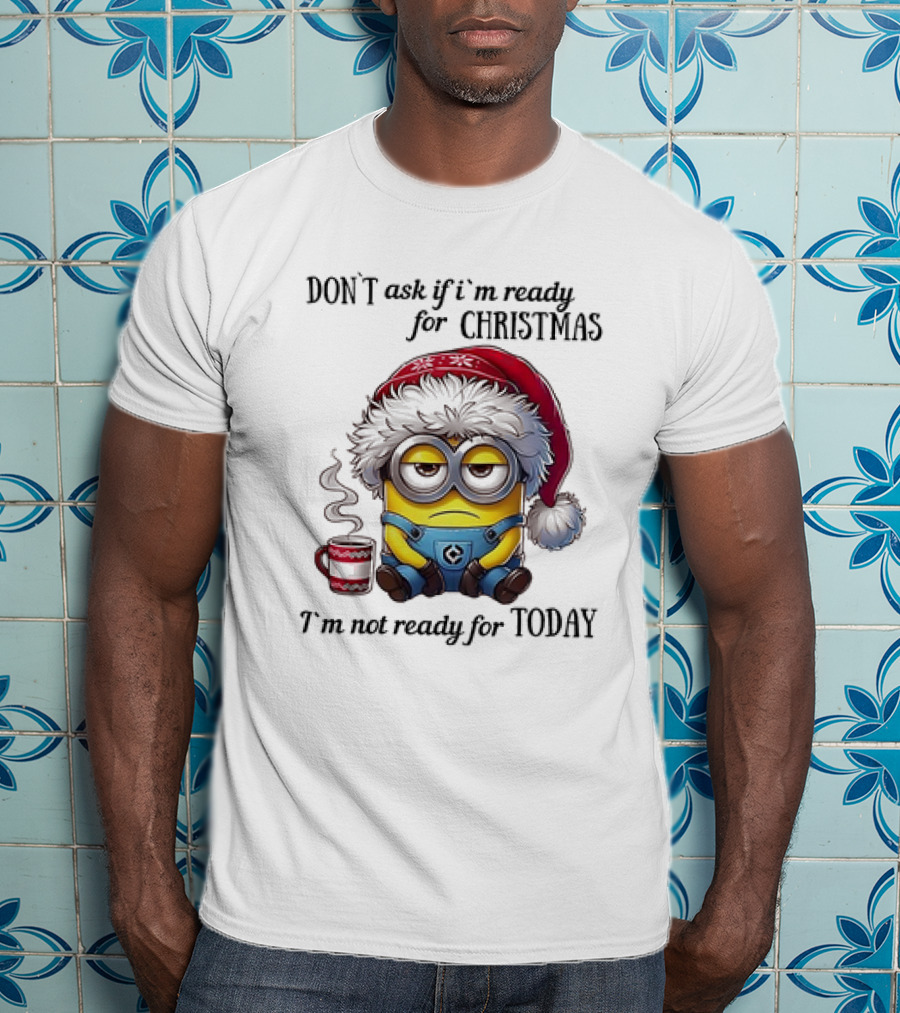 Minions Santa Don't Ask If I'm Ready For Christmas I'm Not Ready For Today T-Shirt