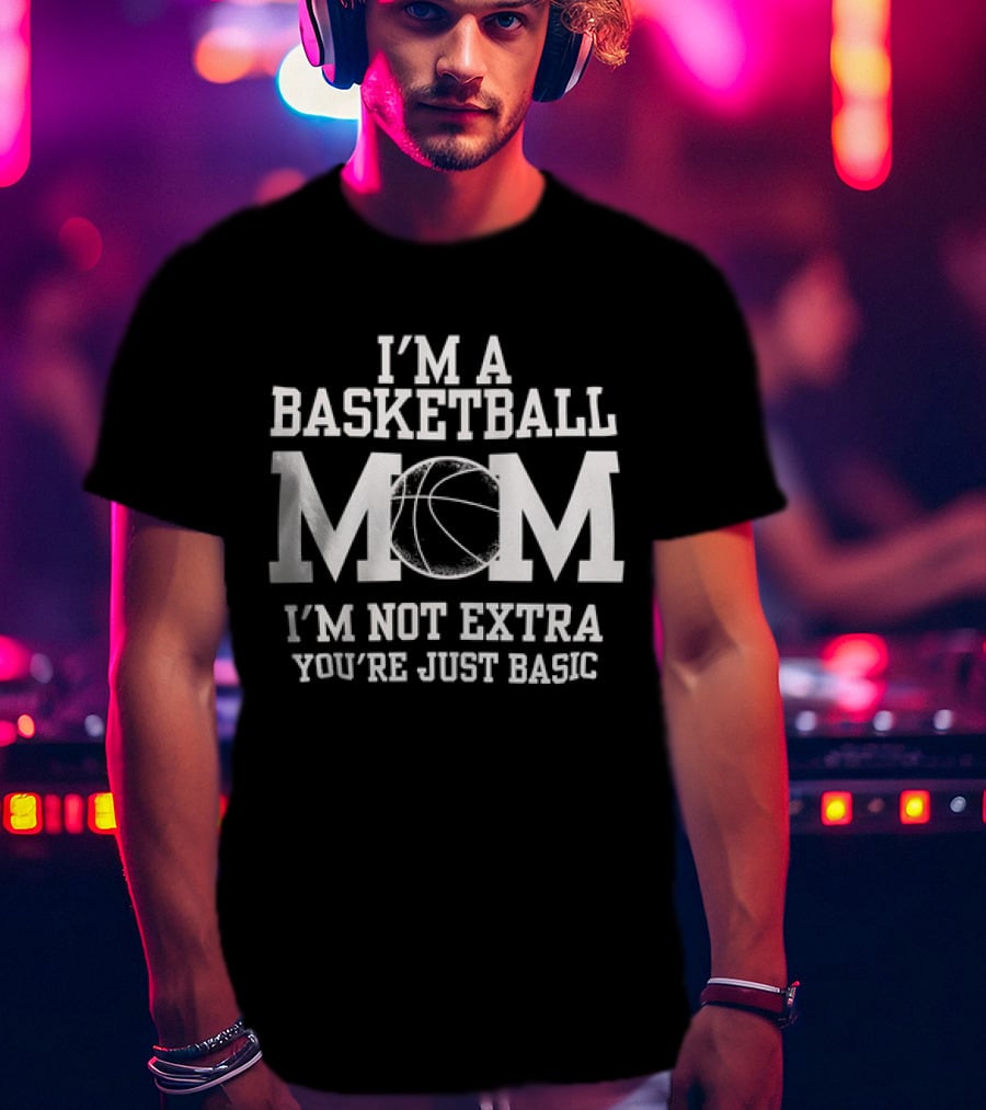 I’m A Basketball Mom I’m Not Extra You’re Just Basic T-Shirt