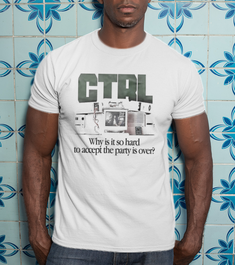 CTRL Why Is It So Hard To Accept The Party Is Over T-Shirt