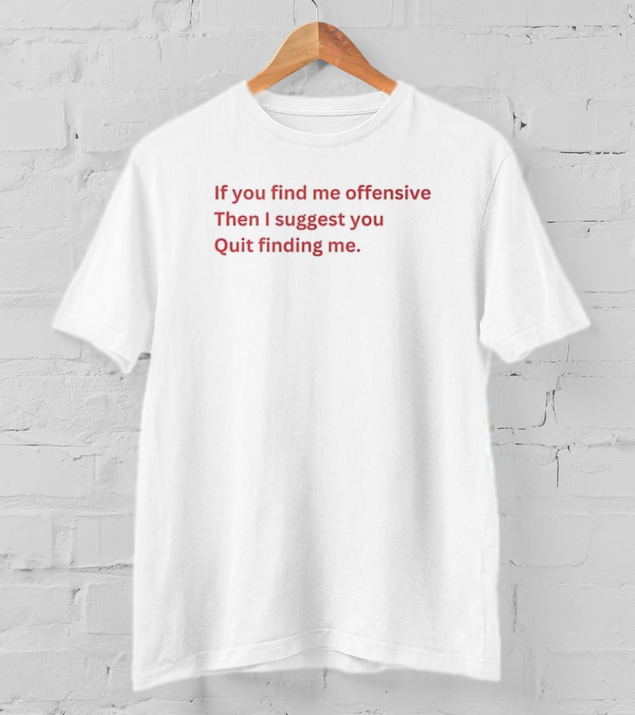 If You Find Me Offensive Then I Suggest You Quit Finding Me T-Shirt