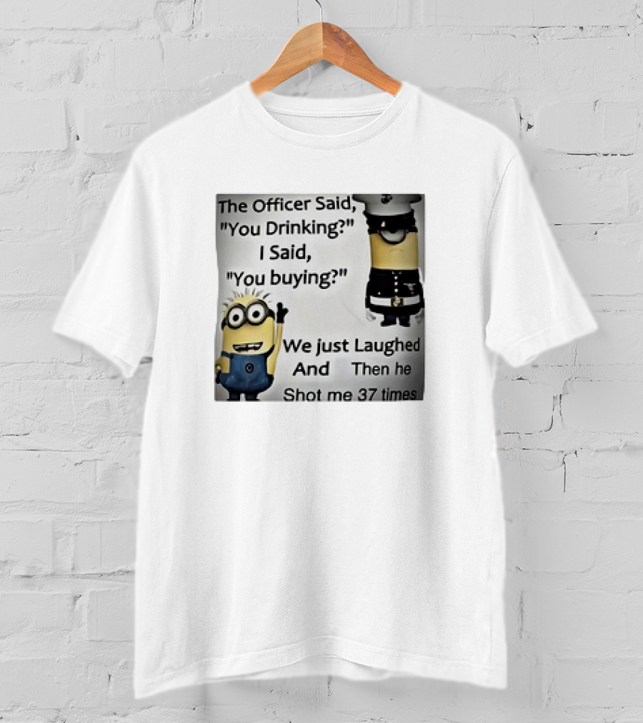 Minions The Officer Said You Drinking I Said You Buying We Just Laughed 37 Times T-Shirt