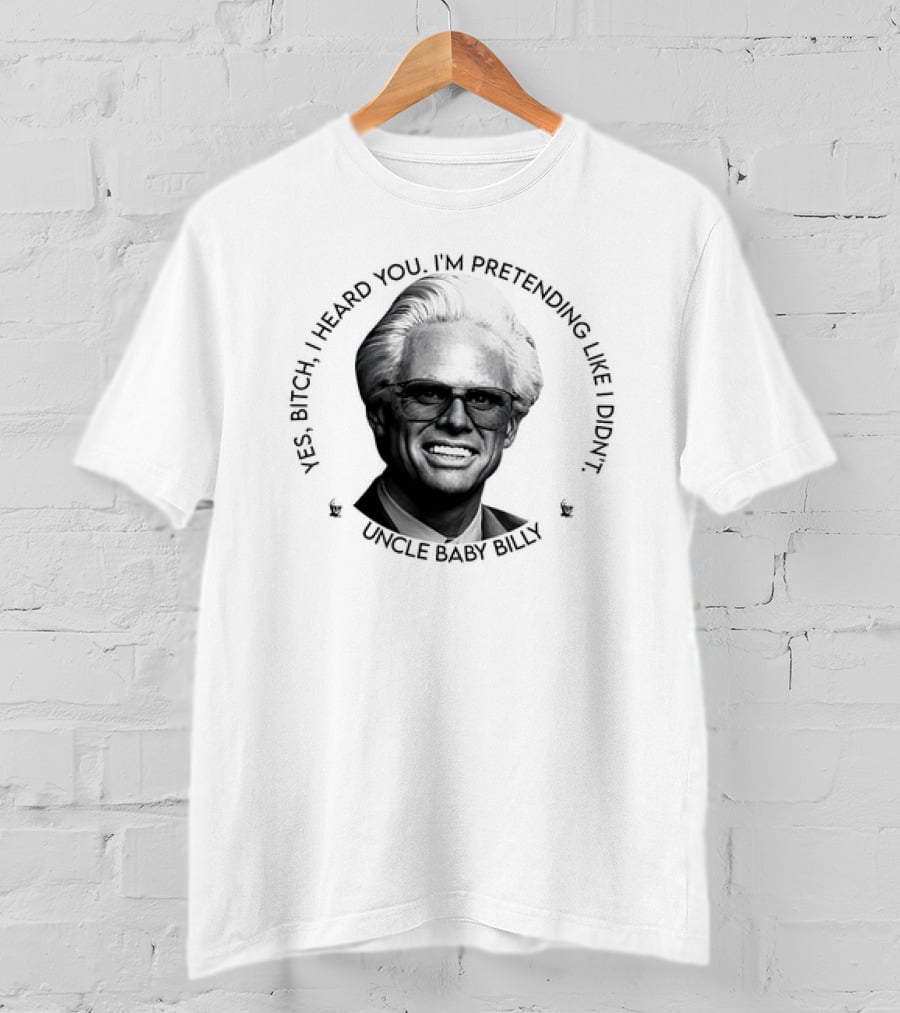Uncle Baby Billy Yes Bitch I Heard You I'm Pretending Like I Didn't T-Shirt