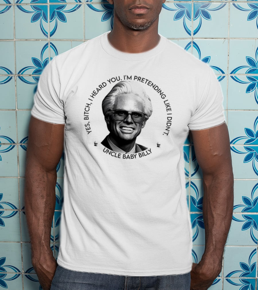 Uncle Baby Billy Yes Bitch I Heard You I'm Pretending Like I Didn't T-Shirt