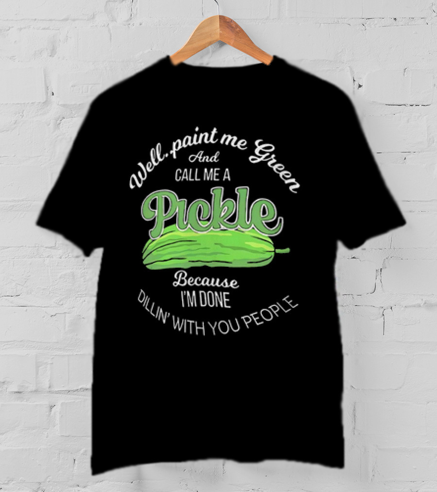 Well Paint Me Green And Call Me A Pickle Because I'm Done Dillin' With You People T-Shirt