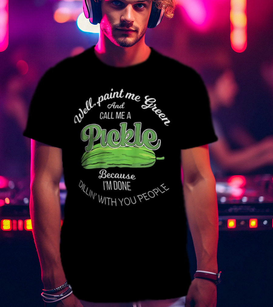 Well Paint Me Green And Call Me A Pickle Because I'm Done Dillin' With You People T-Shirt