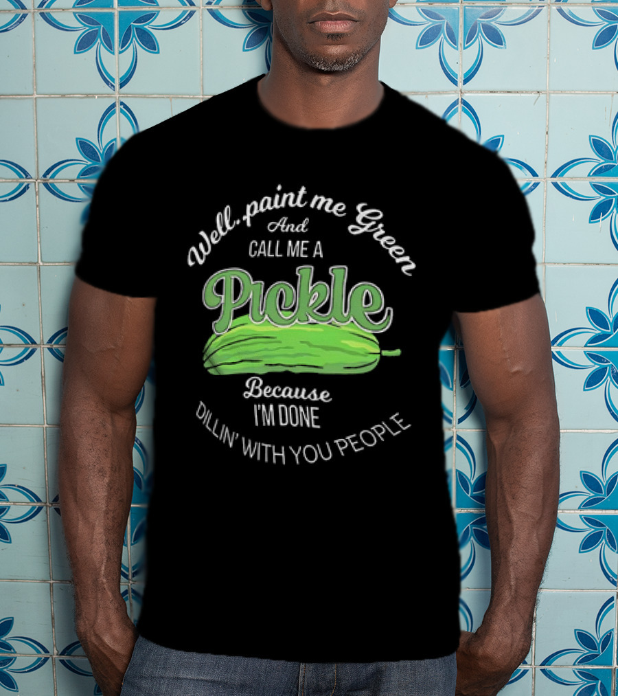 Well Paint Me Green And Call Me A Pickle Because I'm Done Dillin' With You People T-Shirt