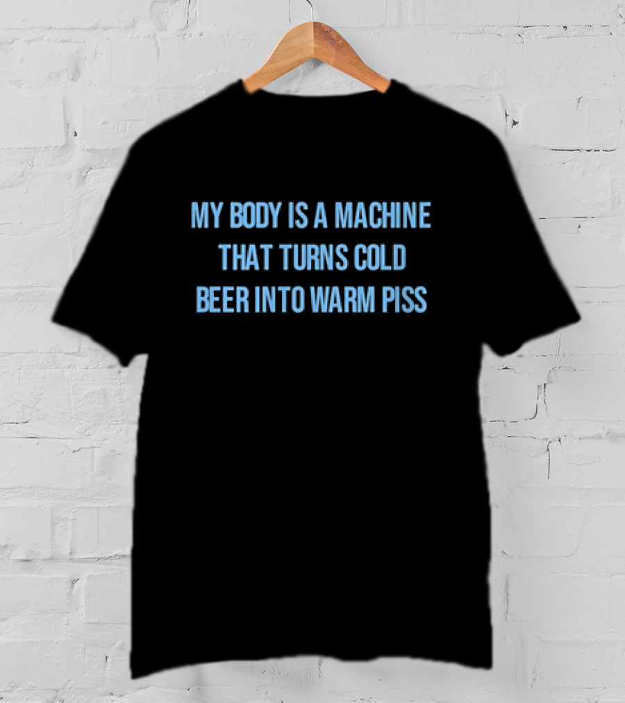 My Body Is A Machine That Turns Cold Beer Into Warm Piss T-Shirt