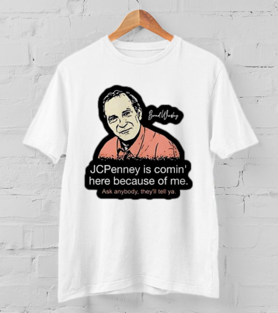Brad Wesley JCPenney Is Comin' Here Because Of Me Ask Anybody They'll Tell Ya T-Shirt