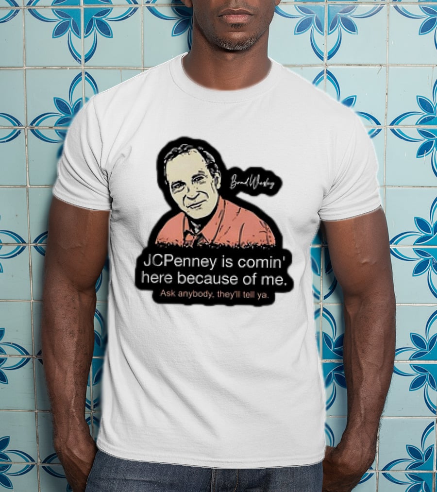 Brad Wesley JCPenney Is Comin' Here Because Of Me Ask Anybody They'll Tell Ya T-Shirt