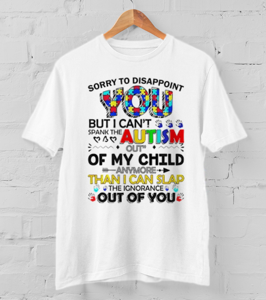 Sorry To Disappoint You But I Can’t Spank The Autism Out Of My Child Than I Can Slap The Ignorance Out Of You T-Shirt