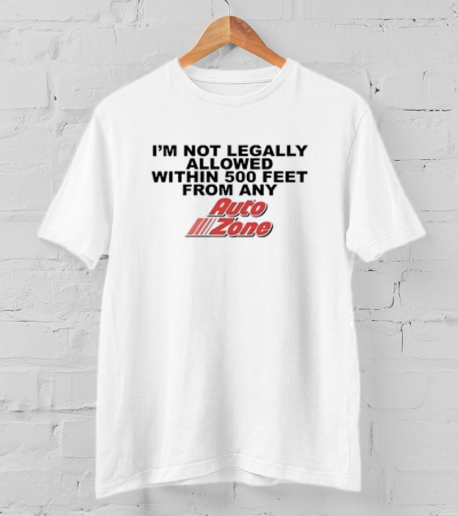 I’m Not Legally Allowed Within 500 Feet From Any Auto Zone T-Shirt