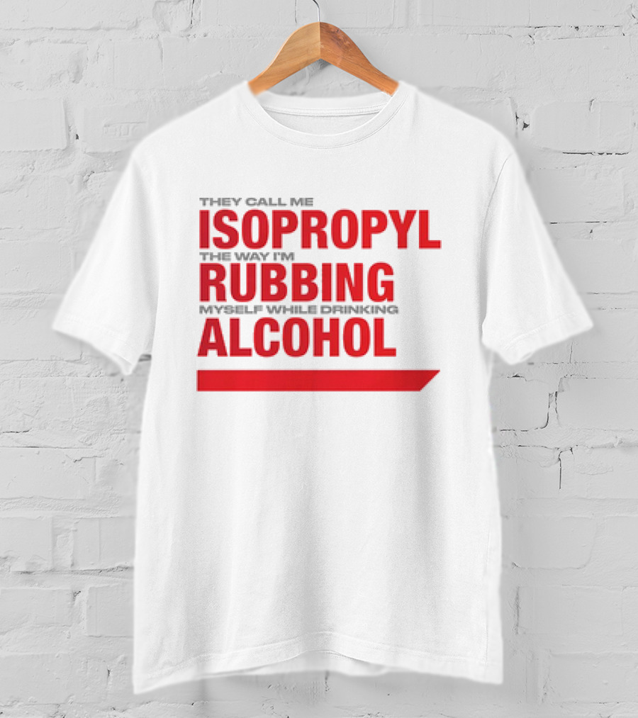 They Call Me Isopropyl The Way I'm Rubbing Myself While Drinking Alcohol T-Shirt