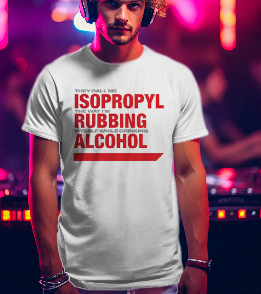They Call Me Isopropyl The Way I'm Rubbing Myself While Drinking Alcohol T-Shirt