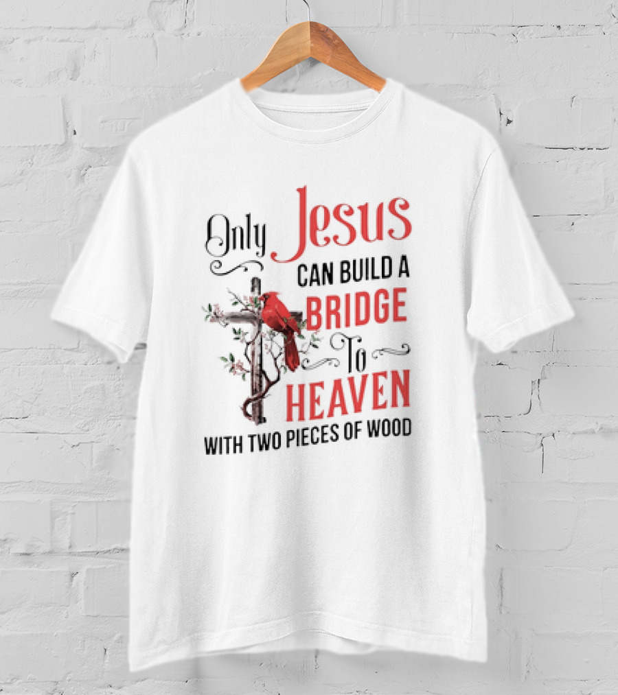Only Jesus Can Build A Bridge To Heaven With Two Pieces Of Wood Cross And Cardinal T-Shirt