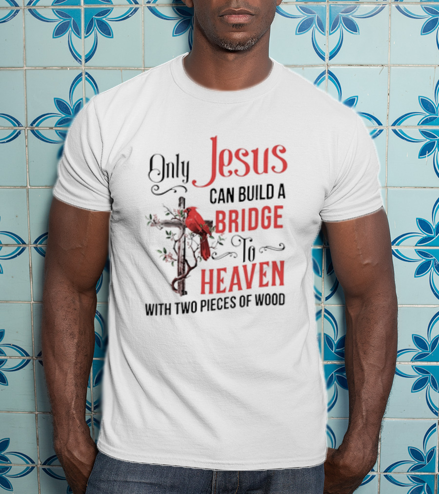 Only Jesus Can Build A Bridge To Heaven With Two Pieces Of Wood Cross And Cardinal T-Shirt