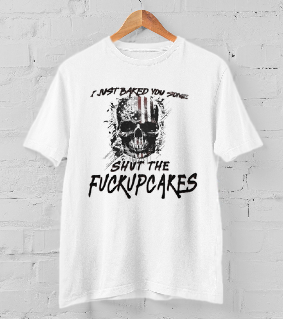 I Just Baked You Some Shut The Fuckupcakes Skull T-Shirt